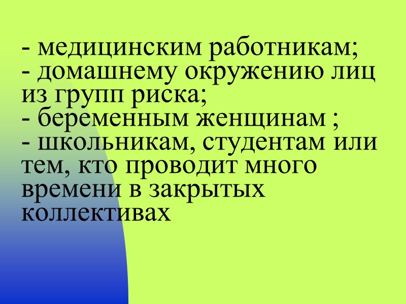 - медицинским работникам;  - домашнему окружению лиц из групп риска;  - беременным